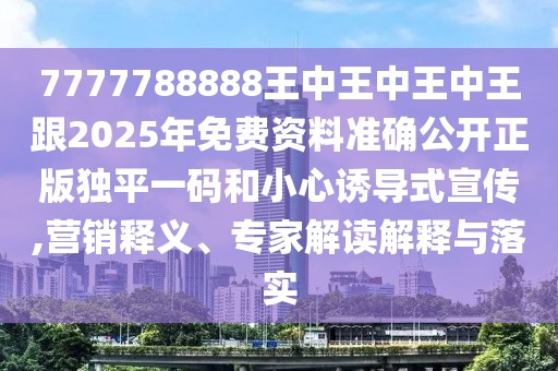 7777788888王中王中王中王跟2025年免費資料準確公開正版獨平一碼和小心誘導式宣傳,營銷釋義、專家解讀解釋與落實