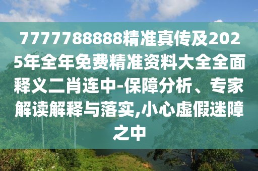 7777788888精準真?zhèn)骷?025年全年免費精準資料大全全面釋義二肖連中-保障分析、專家解讀解釋與落實,小心虛假迷障之中