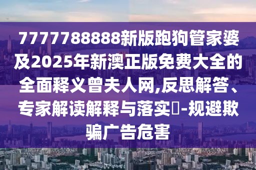 7777788888新版跑狗管家婆及2025年新澳正版免費(fèi)大全的全面釋義曾夫人網(wǎng),反思解答、專家解讀解釋與落實(shí)?-規(guī)避欺騙廣告危害