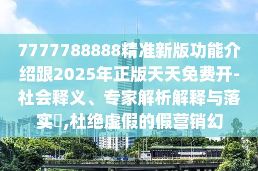 7777788888精準新版功能介紹跟2025年正版天天免費開-社會釋義、專家解析解釋與落實?,杜絕虛假的假營銷幻