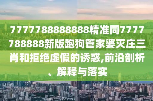 7777788888888精準(zhǔn)同7777788888新版跑狗管家婆滅莊三肖和拒絕虛假的誘惑,前沿剖析、解釋與落實(shí)