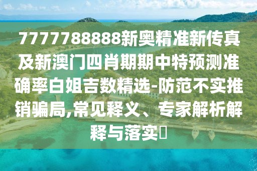 7777788888新奧精準新傳真及新澳門四肖期期中特預(yù)測準確率白姐吉數(shù)精選-防范不實推銷騙局,常見釋義、專家解析解釋與落實?