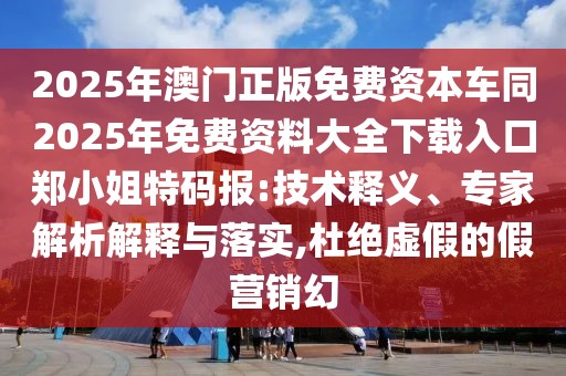 2025年澳門正版免費(fèi)資本車同2025年免費(fèi)資料大全下載入口鄭小姐特碼報(bào):技術(shù)釋義、專家解析解釋與落實(shí),杜絕虛假的假營銷幻