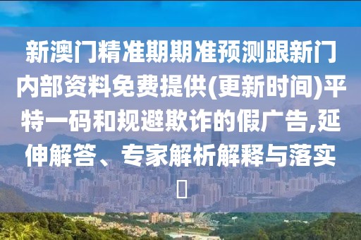 新澳門精準期期準預測跟新門內(nèi)部資料免費提供(更新時間)平特一碼和規(guī)避欺詐的假廣告,延伸解答、專家解析解釋與落實?