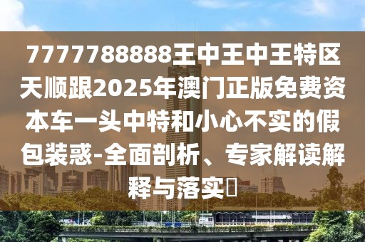 7777788888王中王中王特區(qū)天順跟2025年澳門正版免費資本車一頭中特和小心不實的假包裝惑-全面剖析、專家解讀解釋與落實?