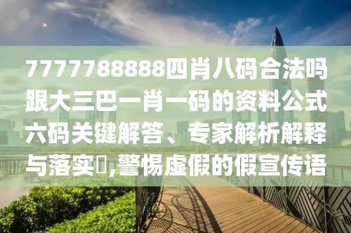 7777788888四肖八碼合法嗎跟大三巴一肖一碼的資料公式六碼關(guān)鍵解答、專家解析解釋與落實(shí)?,警惕虛假的假宣傳語