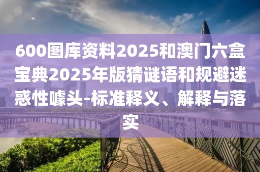 600圖庫資料2025和澳門六盒寶典2025年版猜謎語和規(guī)避迷惑性噱頭-標(biāo)準(zhǔn)釋義、解釋與落實(shí)