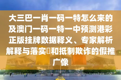 大三巴一肖一碼一特怎么來的及澳門一碼一特一中預(yù)測(cè)港彩正版掛牌數(shù)據(jù)釋義、專家解析解釋與落實(shí)?和抵制欺詐的假推廣像