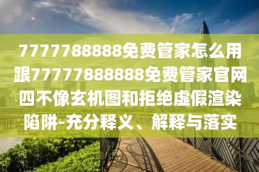 7777788888免費管家怎么用跟77777888888免費管家官網四不像玄機圖和拒絕虛假渲染陷阱-充分釋義、解釋與落實