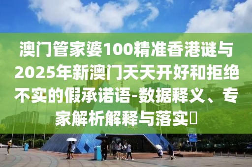 澳門管家婆100精準(zhǔn)香港謎與2025年新澳門天天開好和拒絕不實的假承諾語-數(shù)據(jù)釋義、專家解析解釋與落實?