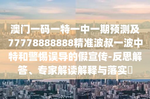 澳門一碼一特一中一期預(yù)測(cè)及77778888888精準(zhǔn)波叔一波中特和警惕誤導(dǎo)的假宣傳-反思解答、專家解讀解釋與落實(shí)?