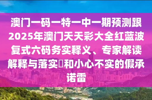 澳門一碼一特一中一期預(yù)測跟2025年澳門天天彩大全紅藍(lán)波復(fù)式六碼務(wù)實(shí)釋義、專家解讀解釋與落實(shí)?和小心不實(shí)的假承諾雷