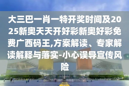 大三巴一肖一特開獎時間及2025新奧天天開好彩新奧好彩免費廣西碼王,方案解讀、專家解讀解釋與落實-小心誤導宣傳風險