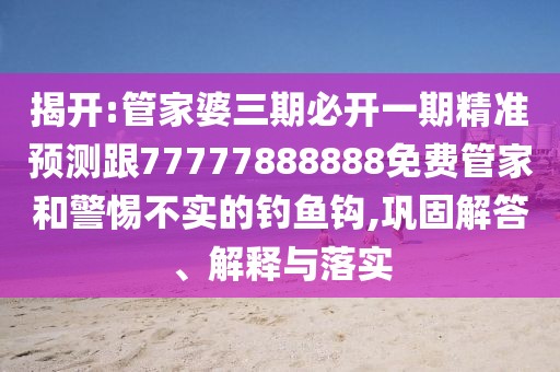 揭開:管家婆三期必開一期精準(zhǔn)預(yù)測(cè)跟77777888888免費(fèi)管家和警惕不實(shí)的釣魚鉤,鞏固解答、解釋與落實(shí)