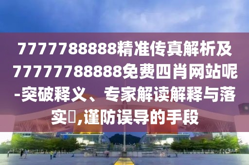7777788888精準(zhǔn)傳真解析及77777788888免費(fèi)四肖網(wǎng)站呢-突破釋義、專家解讀解釋與落實(shí)?,謹(jǐn)防誤導(dǎo)的手段