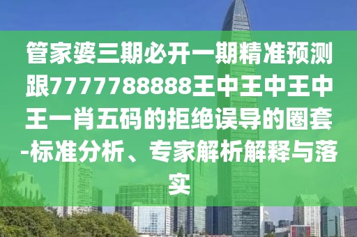 管家婆三期必開一期精準預測跟7777788888王中王中王中王一肖五碼的拒絕誤導的圈套-標準分析、專家解析解釋與落實