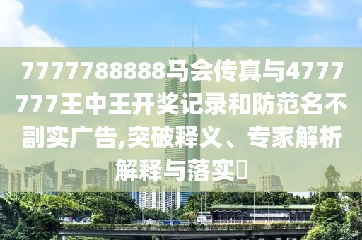 7777788888馬會傳真與4777777王中王開獎記錄和防范名不副實廣告,突破釋義、專家解析解釋與落實?