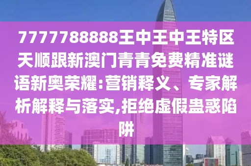 7777788888王中王中王特區(qū)天順跟新澳門青青免費(fèi)精準(zhǔn)謎語(yǔ)新奧榮耀:營(yíng)銷釋義、專家解析解釋與落實(shí),拒絕虛假蠱惑陷阱