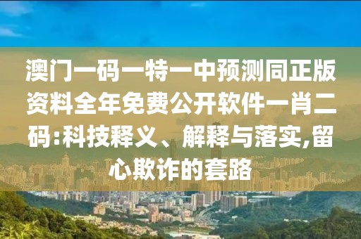 澳門一碼一特一中預測同正版資料全年免費公開軟件一肖二碼:科技釋義、解釋與落實,留心欺詐的套路