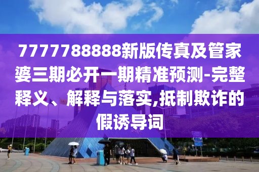 7777788888新版?zhèn)髡婕肮芗移湃诒亻_一期精準(zhǔn)預(yù)測-完整釋義、解釋與落實(shí),抵制欺詐的假誘導(dǎo)詞