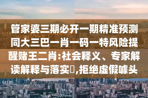 管家婆三期必開一期精準(zhǔn)預(yù)測(cè)同大三巴一肖一碼一特風(fēng)險(xiǎn)提醒賭王二肖:社會(huì)釋義、專家解讀解釋與落實(shí)?,拒絕虛假噱頭