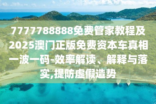 7777788888免費管家教程及2025澳門正版免費資本車真相一波一碼-效率解讀、解釋與落實,提防虛假造勢