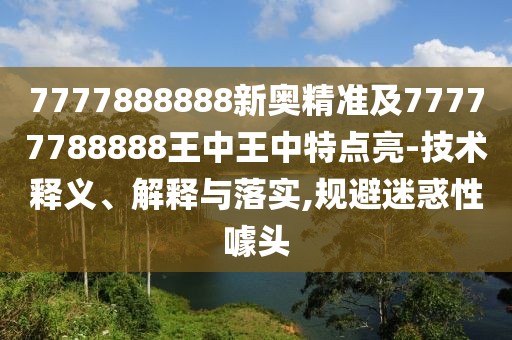 7777888888新奧精準(zhǔn)及77777788888王中王中特點(diǎn)亮-技術(shù)釋義、解釋與落實(shí),規(guī)避迷惑性噱頭