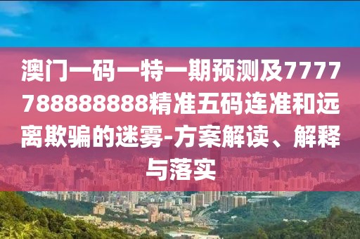 澳門一碼一特一期預測及7777788888888精準五碼連準和遠離欺騙的迷霧-方案解讀、解釋與落實