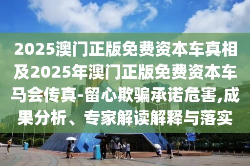 2025澳門正版免費資本車真相及2025年澳門正版免費資本車馬會傳真-留心欺騙承諾危害,成果分析、專家解讀解釋與落實