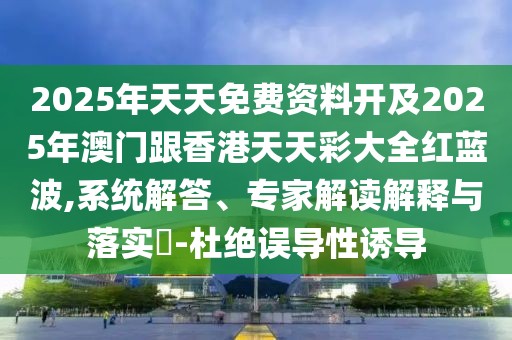 2025年天天免費資料開及2025年澳門跟香港天天彩大全紅藍波,系統(tǒng)解答、專家解讀解釋與落實?-杜絕誤導(dǎo)性誘導(dǎo)