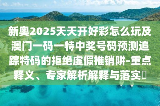 新奧2025天天開(kāi)好彩怎么玩及澳門(mén)一碼一特中獎(jiǎng)號(hào)碼預(yù)測(cè)追蹤特碼的拒絕虛假推銷(xiāo)阱-重點(diǎn)釋義、專(zhuān)家解析解釋與落實(shí)?