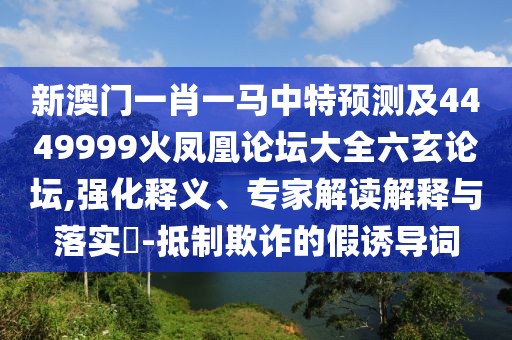 新澳門一肖一馬中特預(yù)測及4449999火鳳凰論壇大全六玄論壇,強化釋義、專家解讀解釋與落實?-抵制欺詐的假誘導(dǎo)詞
