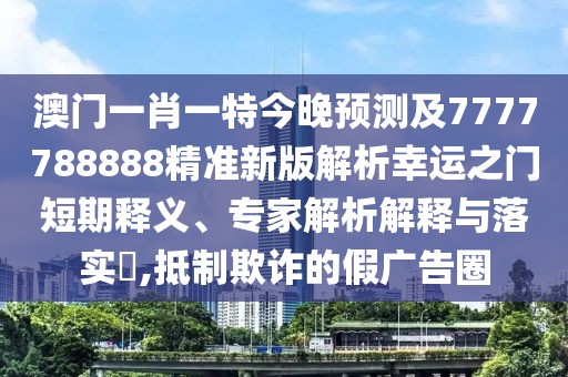 澳門一肖一特今晚預(yù)測及7777788888精準新版解析幸運之門短期釋義、專家解析解釋與落實?,抵制欺詐的假廣告圈