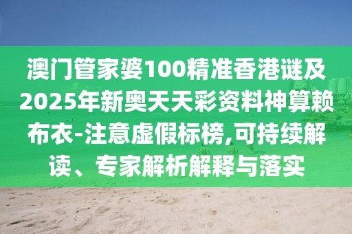 澳門管家婆100精準香港謎及2025年新奧天天彩資料神算賴布衣-注意虛假標榜,可持續(xù)解讀、專家解析解釋與落實