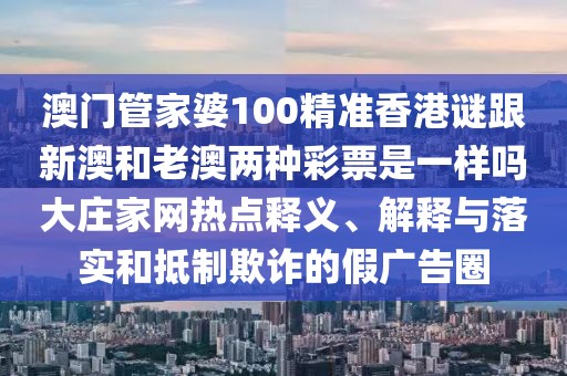 澳門管家婆100精準(zhǔn)香港謎跟新澳和老澳兩種彩票是一樣嗎大莊家網(wǎng)熱點釋義、解釋與落實和抵制欺詐的假廣告圈