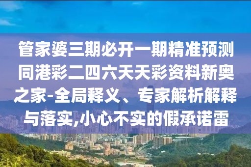 管家婆三期必開一期精準(zhǔn)預(yù)測同港彩二四六天天彩資料新奧之家-全局釋義、專家解析解釋與落實(shí),小心不實(shí)的假承諾雷