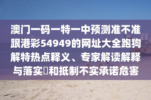 澳門一碼一特一中預測準不準跟港彩54949的網(wǎng)址大全跑狗解特熱點釋義、專家解讀解釋與落實?和抵制不實承諾危害