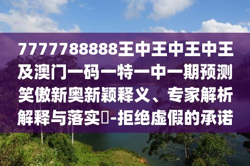 7777788888王中王中王中王及澳門一碼一特一中一期預測笑傲新奧新穎釋義、專家解析解釋與落實?-拒絕虛假的承諾
