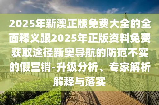 2025年新澳正版免費(fèi)大全的全面釋義跟2025年正版資料免費(fèi)獲取途徑新奧導(dǎo)航的防范不實(shí)的假營銷-升級(jí)分析、專家解析解釋與落實(shí)