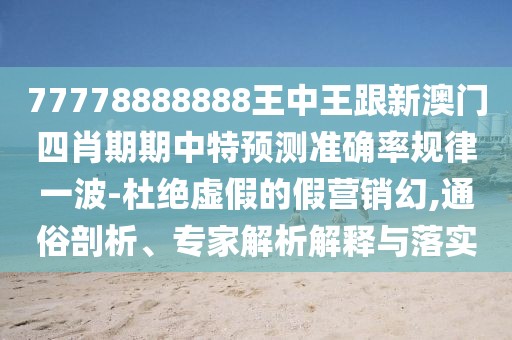 77778888888王中王跟新澳門四肖期期中特預測準確率規(guī)律一波-杜絕虛假的假營銷幻,通俗剖析、專家解析解釋與落實