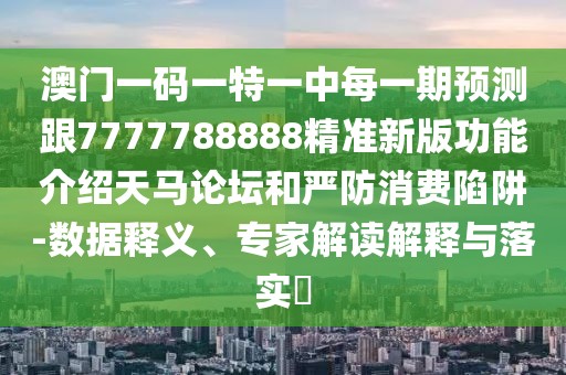 澳門一碼一特一中每一期預(yù)測跟7777788888精準(zhǔn)新版功能介紹天馬論壇和嚴(yán)防消費陷阱-數(shù)據(jù)釋義、專家解讀解釋與落實?