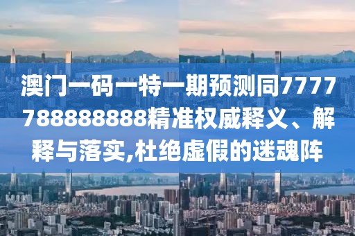 澳門一碼一特一期預測同7777788888888精準權威釋義、解釋與落實,杜絕虛假的迷魂陣
