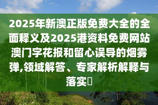 2025年新澳正版免費大全的全面釋義及2025港資料免費網(wǎng)站澳門字花報和留心誤導的煙霧彈,領域解答、專家解析解釋與落實?