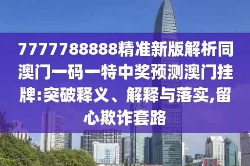 7777788888精準(zhǔn)新版解析同澳門一碼一特中獎預(yù)測澳門掛牌:突破釋義、解釋與落實,留心欺詐套路