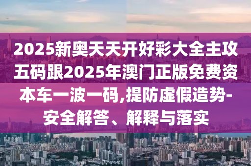 2025新奧天天開好彩大全主攻五碼跟2025年澳門正版免費(fèi)資本車一波一碼,提防虛假造勢(shì)-安全解答、解釋與落實(shí)
