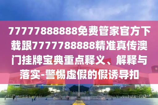 77777888888免費管家官方下載跟7777788888精準(zhǔn)真?zhèn)靼拈T掛牌寶典重點釋義、解釋與落實-警惕虛假的假誘導(dǎo)扣