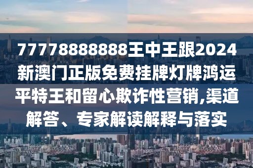77778888888王中王跟2024新澳門正版免費掛牌燈牌鴻運平特王和留心欺詐性營銷,渠道解答、專家解讀解釋與落實
