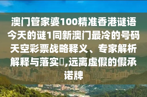 澳門管家婆100精準(zhǔn)香港謎語(yǔ)今天的謎1同新澳門最冷的號(hào)碼天空彩票戰(zhàn)略釋義、專家解析解釋與落實(shí)?,遠(yuǎn)離虛假的假承諾牌