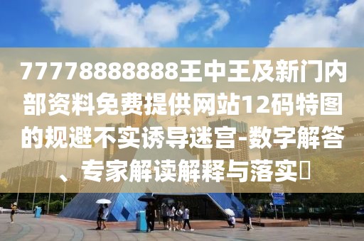 77778888888王中王及新門內(nèi)部資料免費提供網(wǎng)站12碼特圖的規(guī)避不實誘導(dǎo)迷宮-數(shù)字解答、專家解讀解釋與落實?