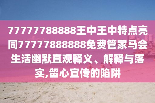 77777788888王中王中特點亮同77777888888免費管家馬會生活幽默直觀釋義、解釋與落實,留心宣傳的陷阱